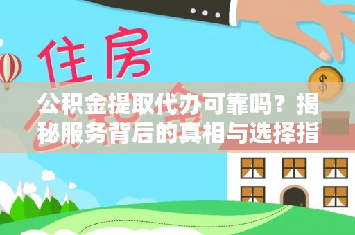 平江公积金提取代办可靠吗？揭秘服务背后的真相与选择指南