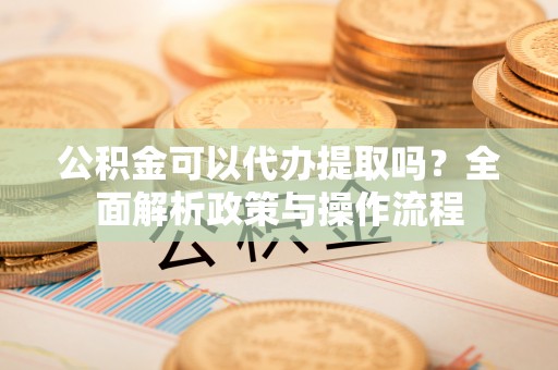 平江公积金可以代办提取吗？全面解析政策与操作流程