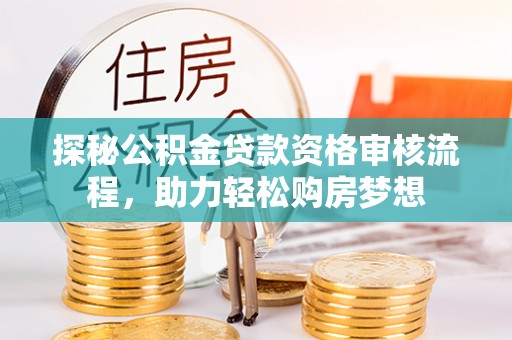 平江探秘公积金贷款资格审核流程，助力轻松购房梦想