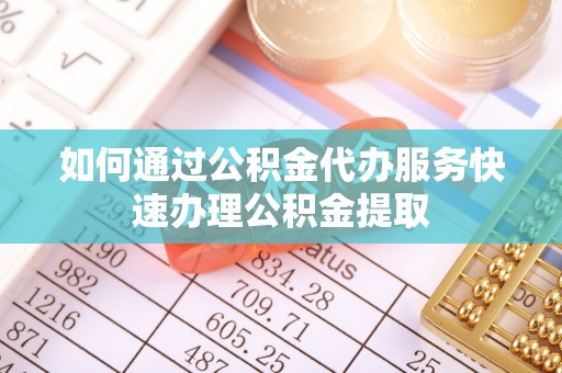 平江如何通过公积金代办服务快速办理公积金提取