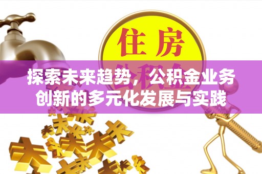 平江探索未来趋势，公积金业务创新的多元化发展与实践