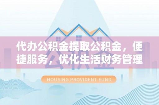 平江代办公积金提取公积金，便捷服务，优化生活财务管理