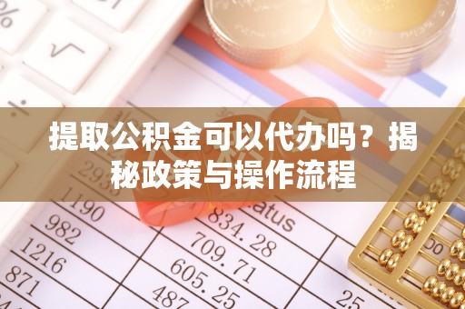 平江提取公积金可以代办吗？揭秘政策与操作流程