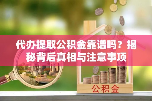 平江代办提取公积金靠谱吗？揭秘背后真相与注意事项