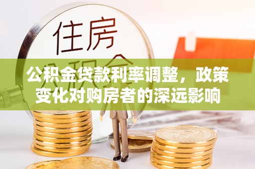平江公积金贷款利率调整，政策变化对购房者的深远影响