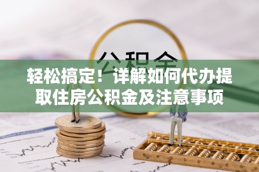 平江轻松搞定！详解如何代办提取住房公积金及注意事项
