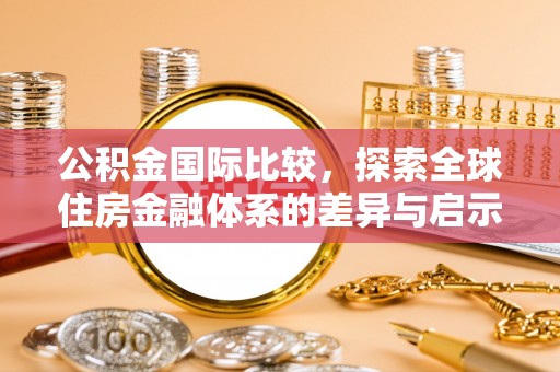 平江公积金国际比较，探索全球住房金融体系的差异与启示