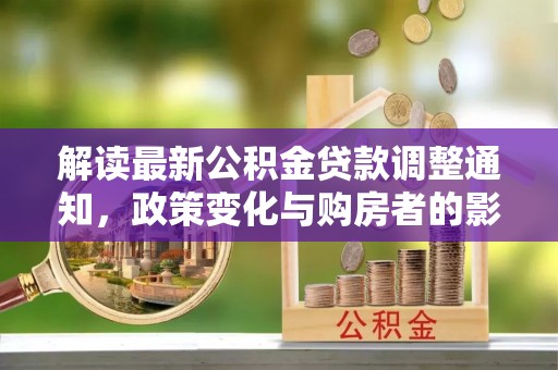 平江解读最新公积金贷款调整通知，政策变化与购房者的影响