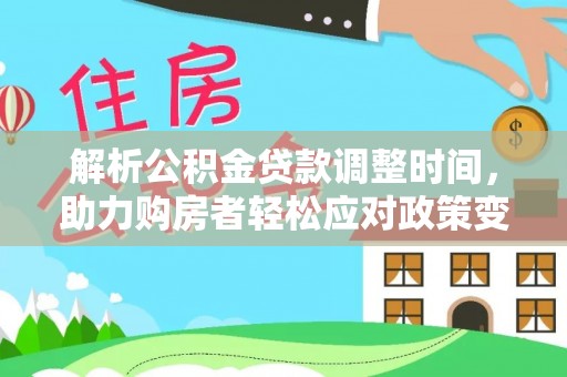 平江解析公积金贷款调整时间，助力购房者轻松应对政策变化