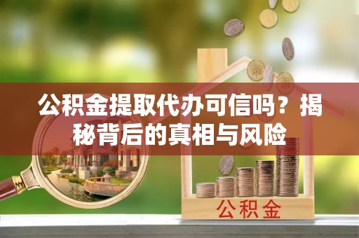 平江公积金提取代办可信吗？揭秘背后的真相与风险