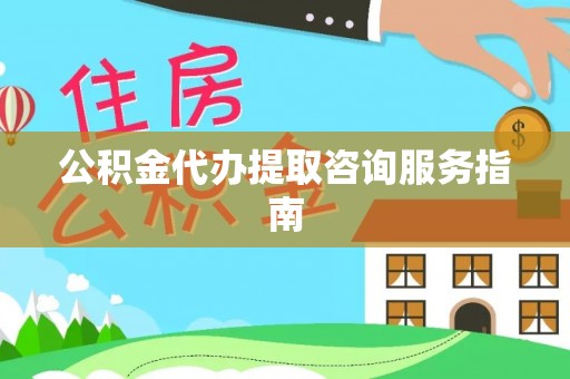 平江公积金代办提取咨询服务指南