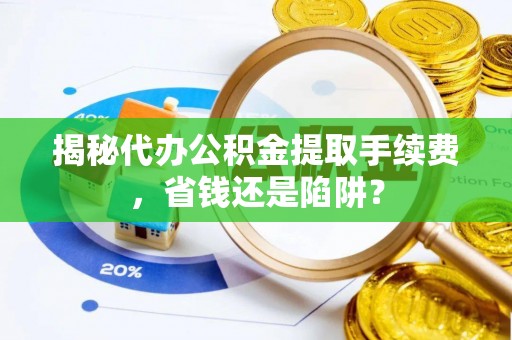 平江揭秘代办公积金提取手续费，省钱还是陷阱？