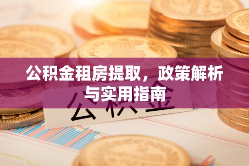 平江公积金租房提取，政策解析与实用指南
