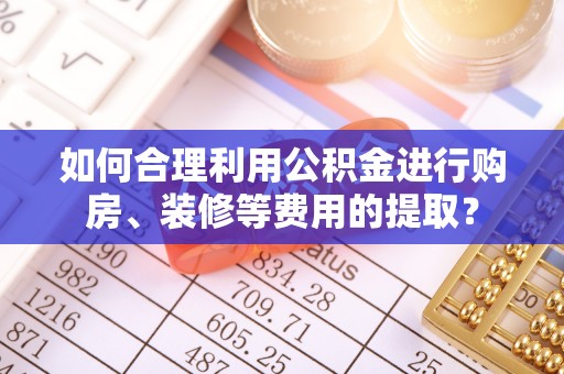 平江如何合理利用公积金进行购房、装修等费用的提取？