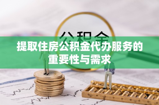 平江提取住房公积金代办服务的重要性与需求