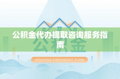 平江公积金代办提取咨询服务指南