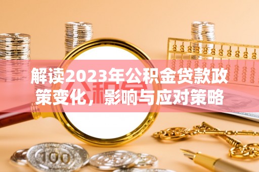 平江解读2023年公积金贷款政策变化，影响与应对策略