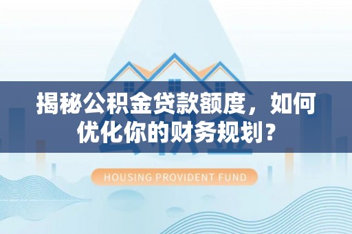 平江揭秘公积金贷款额度，如何优化你的财务规划？