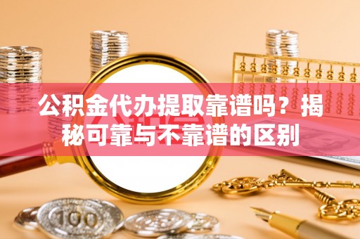 平江公积金代办提取靠谱吗？揭秘可靠与不靠谱的区别