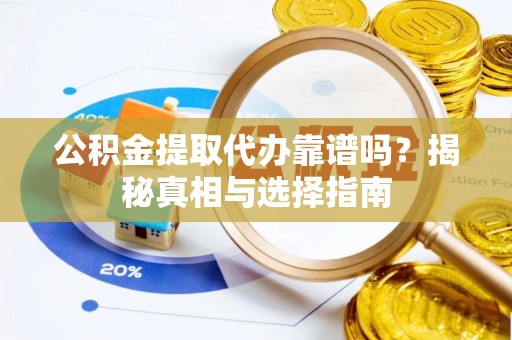 平江公积金提取代办靠谱吗？揭秘真相与选择指南