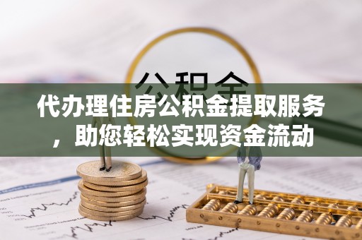 平江代办理住房公积金提取服务，助您轻松实现资金流动