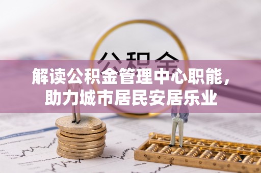 平江解读公积金管理中心职能，助力城市居民安居乐业
