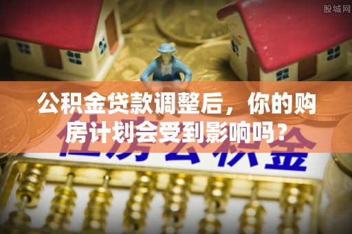 平江公积金贷款调整后，你的购房计划会受到影响吗？