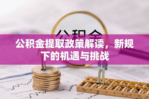 平江公积金提取政策解读，新规下的机遇与挑战