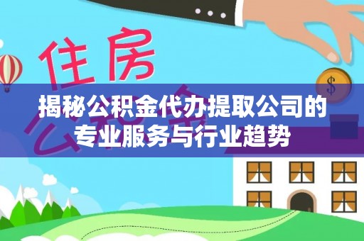 平江揭秘公积金代办提取公司的专业服务与行业趋势