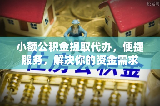 平江小额公积金提取代办，便捷服务，解决你的资金需求