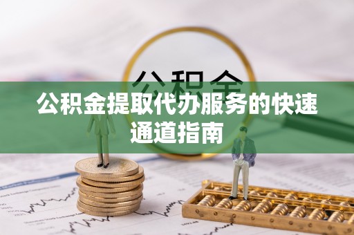 平江公积金提取代办服务的快速通道指南