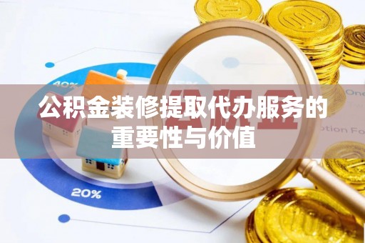 平江公积金装修提取代办服务的重要性与价值