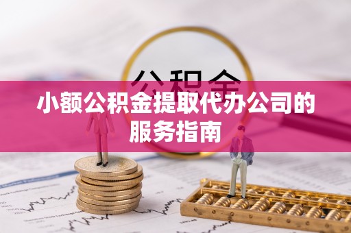 平江小额公积金提取代办公司的服务指南