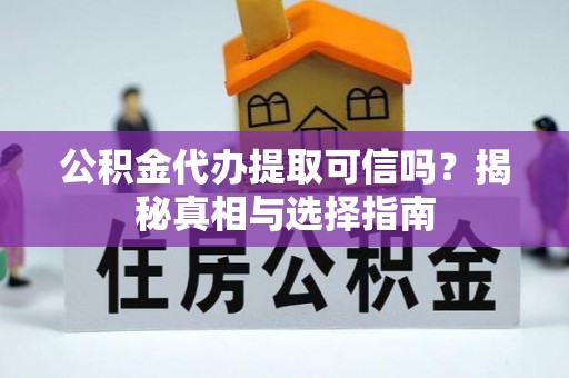 平江公积金代办提取可信吗？揭秘真相与选择指南