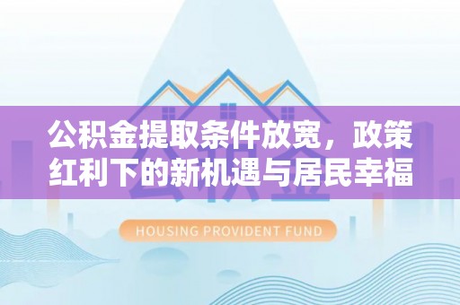 平江公积金提取条件放宽，政策红利下的新机遇与居民幸福感提升