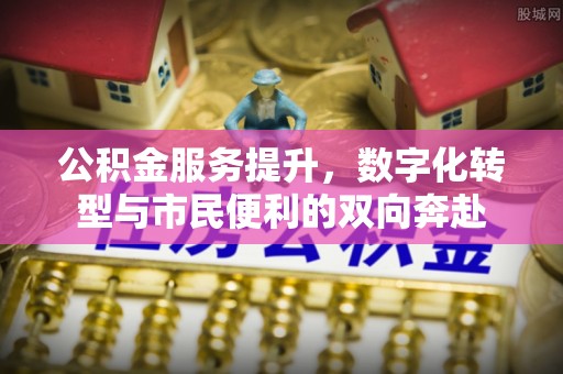 平江公积金服务提升，数字化转型与市民便利的双向奔赴