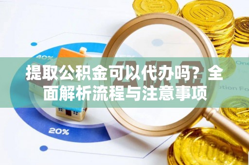 平江提取公积金可以代办吗？全面解析流程与注意事项