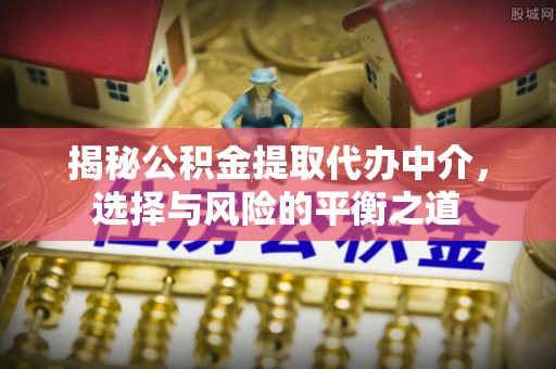 平江揭秘公积金提取代办中介，选择与风险的平衡之道