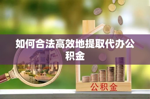 平江如何合法高效地提取代办公积金