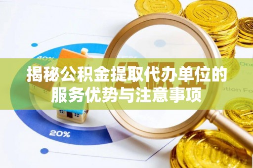 平江揭秘公积金提取代办单位的服务优势与注意事项