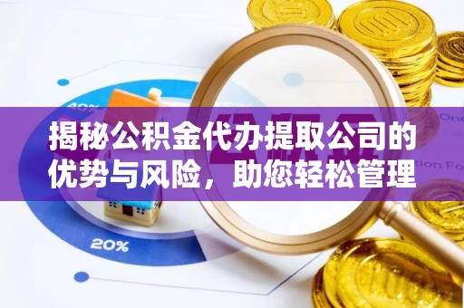 平江揭秘公积金代办提取公司的优势与风险，助您轻松管理财务