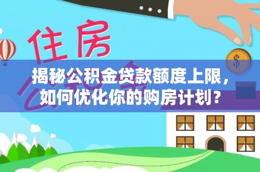 平江揭秘公积金贷款额度上限，如何优化你的购房计划？