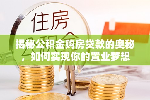 平江揭秘公积金购房贷款的奥秘，如何实现你的置业梦想