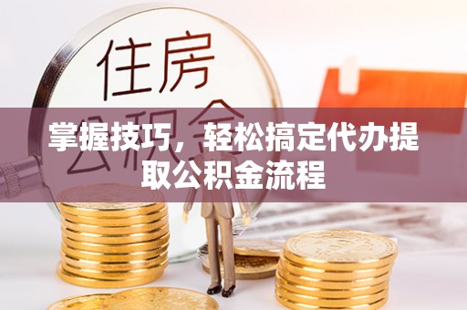 平江掌握技巧，轻松搞定代办提取公积金流程