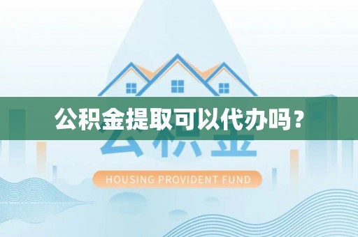 平江公积金提取可以代办吗？