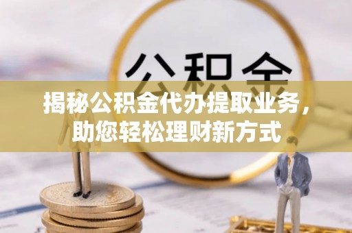 平江揭秘公积金代办提取业务，助您轻松理财新方式
