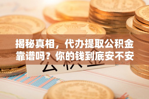 平江揭秘真相，代办提取公积金靠谱吗？你的钱到底安不安全