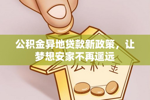 平江公积金异地贷款新政策，让梦想安家不再遥远