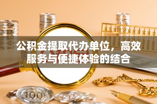 平江公积金提取代办单位，高效服务与便捷体验的结合
