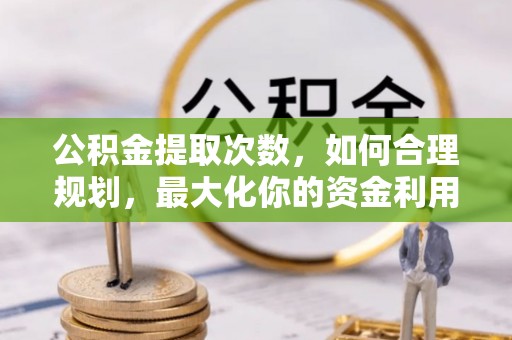 平江公积金提取次数，如何合理规划，最大化你的资金利用